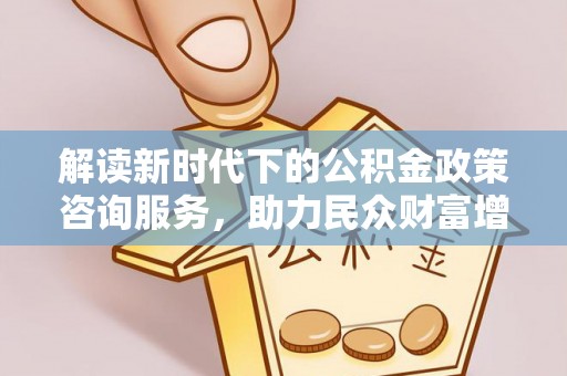 洛龙解读新时代下的公积金政策咨询服务，助力民众财富增值与安居梦想