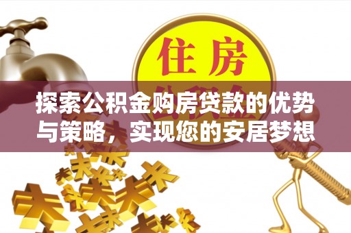 洛龙探索公积金购房贷款的优势与策略，实现您的安居梦想