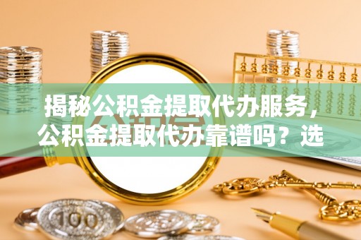 洛龙揭秘公积金提取代办服务，公积金提取代办靠谱吗？选择需谨慎