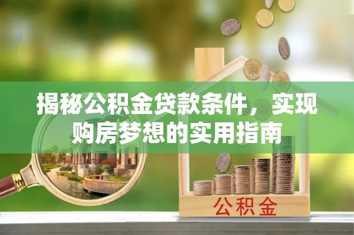 洛龙揭秘公积金贷款条件，实现购房梦想的实用指南