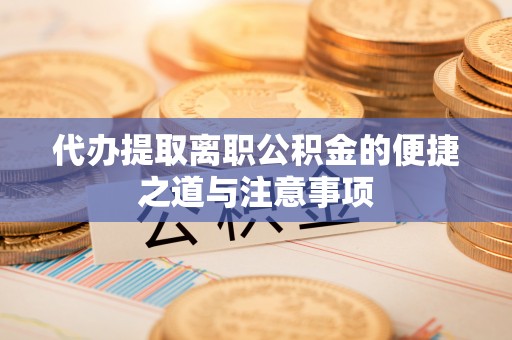 洛龙代办提取离职公积金的便捷之道与注意事项