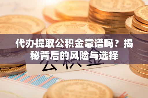 洛龙代办提取公积金靠谱吗？揭秘背后的风险与选择