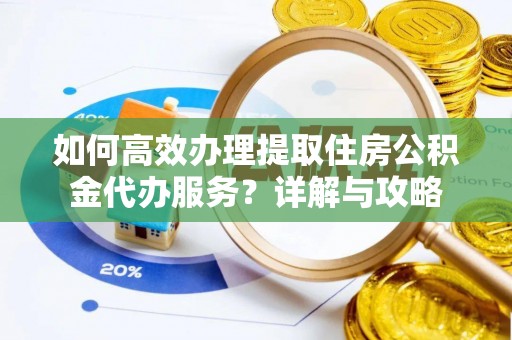 洛龙如何高效办理提取住房公积金代办服务？详解与攻略