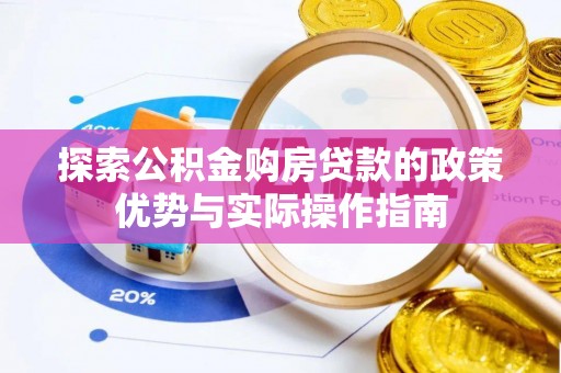 洛龙探索公积金购房贷款的政策优势与实际操作指南