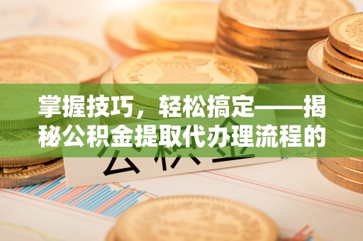 洛龙掌握技巧，轻松搞定——揭秘公积金提取代办理流程的关键步骤