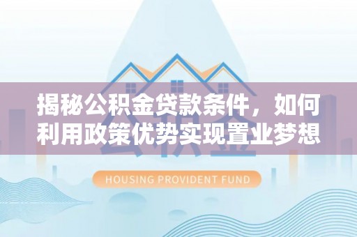 洛龙揭秘公积金贷款条件，如何利用政策优势实现置业梦想