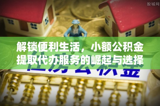 洛龙解锁便利生活，小额公积金提取代办服务的崛起与选择