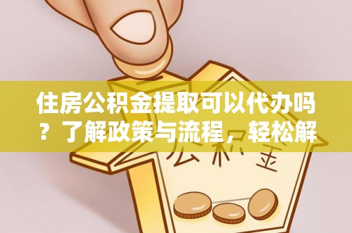 洛龙住房公积金提取可以代办吗？了解政策与流程，轻松解决疑惑