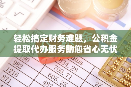 洛龙轻松搞定财务难题，公积金提取代办服务助您省心无忧