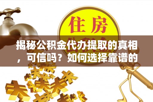 洛龙揭秘公积金代办提取的真相，可信吗？如何选择靠谱的服务商？