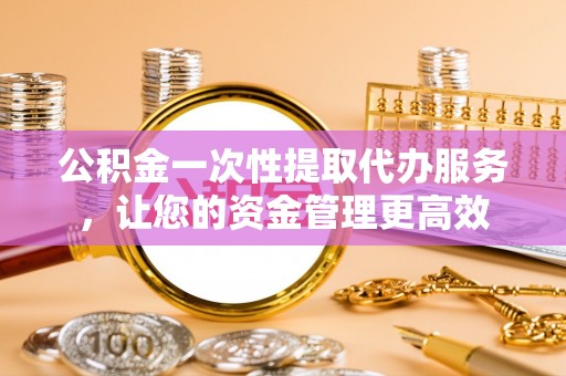 洛龙公积金一次性提取代办服务，让您的资金管理更高效
