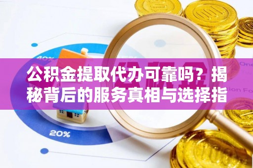 洛龙公积金提取代办可靠吗？揭秘背后的服务真相与选择指南