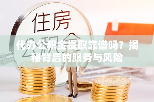 洛龙代办公积金提取靠谱吗？揭秘背后的服务与风险