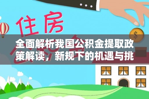 洛龙全面解析我国公积金提取政策解读，新规下的机遇与挑战