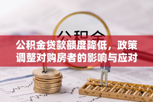 洛龙公积金贷款额度降低，政策调整对购房者的影响与应对策略