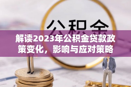 洛龙解读2023年公积金贷款政策变化，影响与应对策略