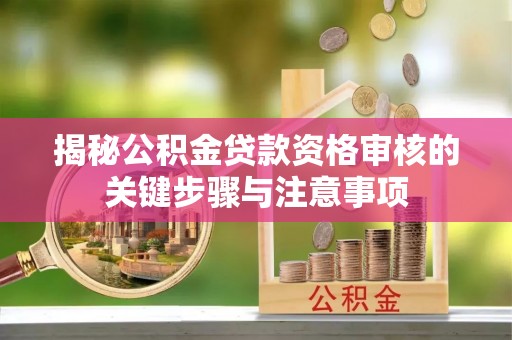 洛龙揭秘公积金贷款资格审核的关键步骤与注意事项