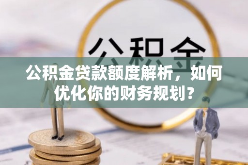 洛龙公积金贷款额度解析，如何优化你的财务规划？