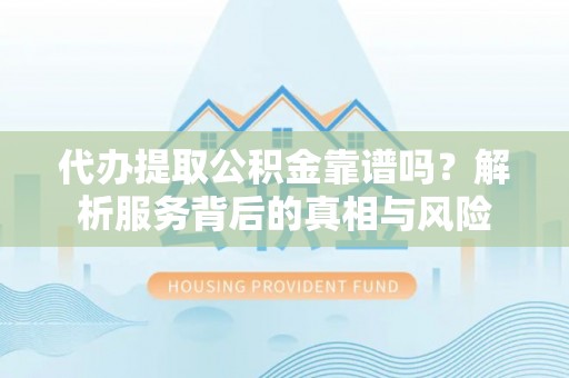 洛龙代办提取公积金靠谱吗？解析服务背后的真相与风险