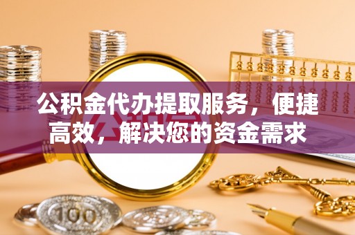 洛龙公积金代办提取服务，便捷高效，解决您的资金需求