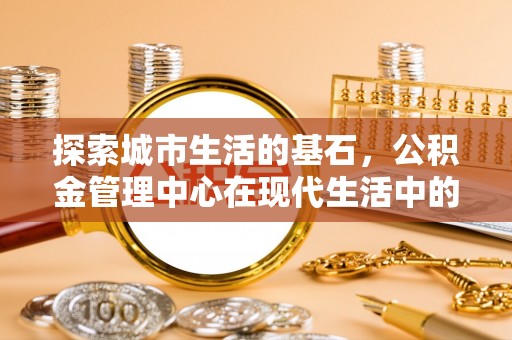 洛龙探索城市生活的基石，公积金管理中心在现代生活中的重要角色
