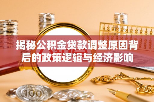 洛龙揭秘公积金贷款调整原因背后的政策逻辑与经济影响