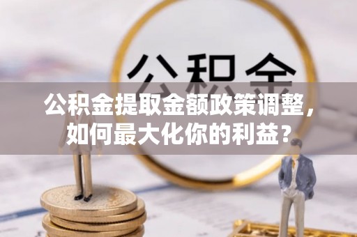 洛龙公积金提取金额政策调整，如何最大化你的利益？