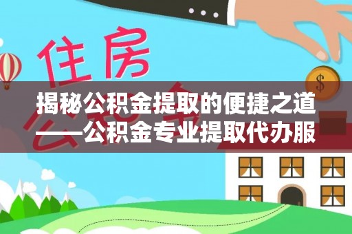 洛龙揭秘公积金提取的便捷之道——公积金专业提取代办服务解析