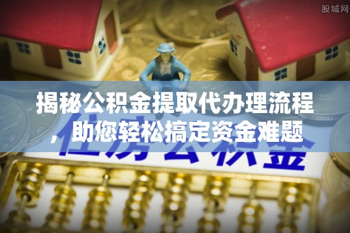 洛龙揭秘公积金提取代办理流程，助您轻松搞定资金难题