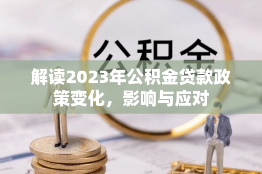 洛龙解读2023年公积金贷款政策变化，影响与应对