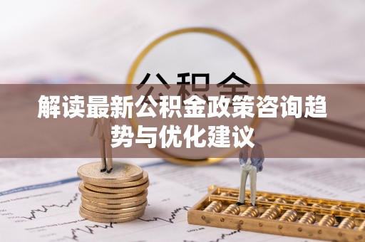 洛龙解读最新公积金政策咨询趋势与优化建议