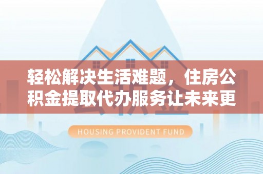 洛龙轻松解决生活难题，住房公积金提取代办服务让未来更安心