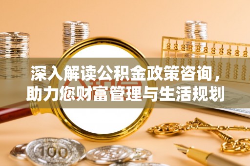 洛龙深入解读公积金政策咨询，助力您财富管理与生活规划