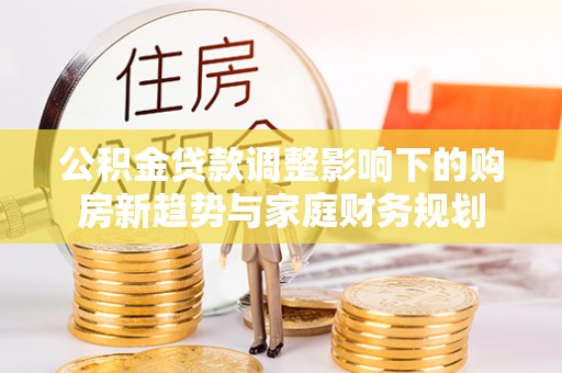 洛龙公积金贷款调整影响下的购房新趋势与家庭财务规划