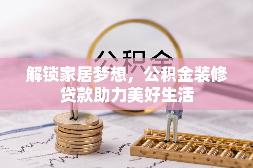 洛龙解锁家居梦想，公积金装修贷款助力美好生活