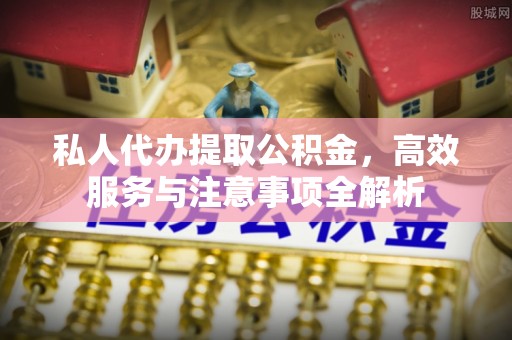 洛龙私人代办提取公积金，高效服务与注意事项全解析