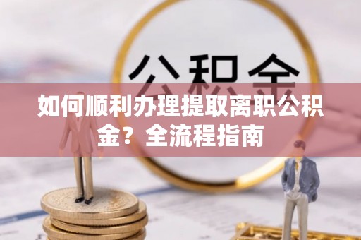 洛龙如何顺利办理提取离职公积金？全流程指南