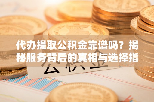洛龙代办提取公积金靠谱吗？揭秘服务背后的真相与选择指南