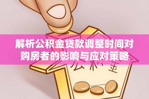 洛龙解析公积金贷款调整时间对购房者的影响与应对策略