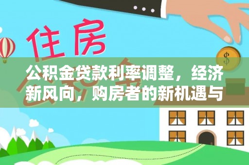 洛龙公积金贷款利率调整，经济新风向，购房者的新机遇与挑战