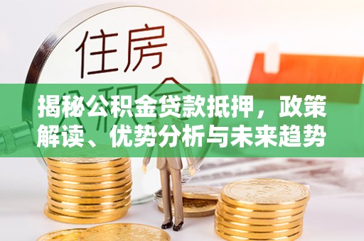 洛龙揭秘公积金贷款抵押，政策解读、优势分析与未来趋势