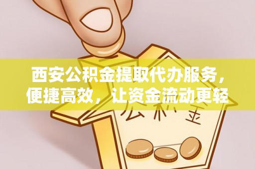 洛龙西安公积金提取代办服务，便捷高效，让资金流动更轻松