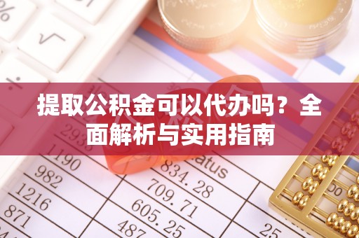 洛龙提取公积金可以代办吗？全面解析与实用指南