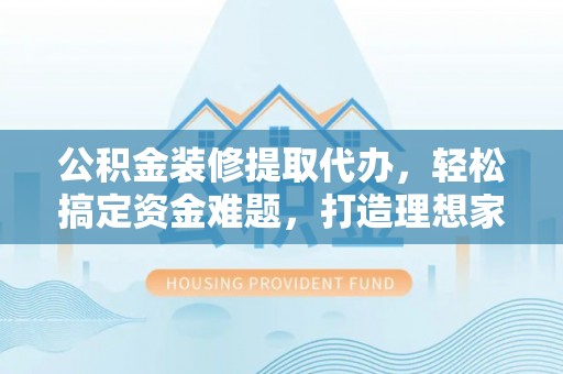 洛龙公积金装修提取代办，轻松搞定资金难题，打造理想家居