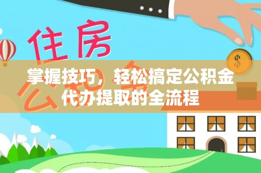 洛龙掌握技巧，轻松搞定公积金代办提取的全流程