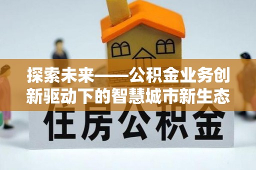 洛龙探索未来——公积金业务创新驱动下的智慧城市新生态