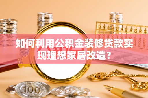洛龙如何利用公积金装修贷款实现理想家居改造？