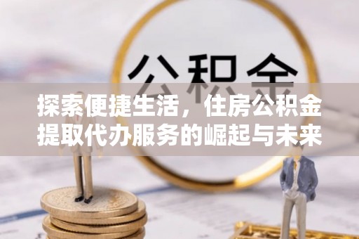 洛龙探索便捷生活，住房公积金提取代办服务的崛起与未来趋势