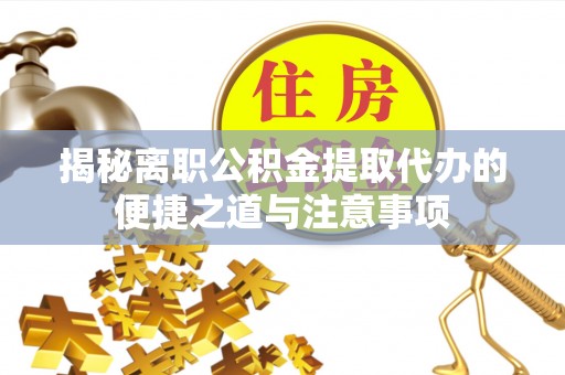 洛龙揭秘离职公积金提取代办的便捷之道与注意事项