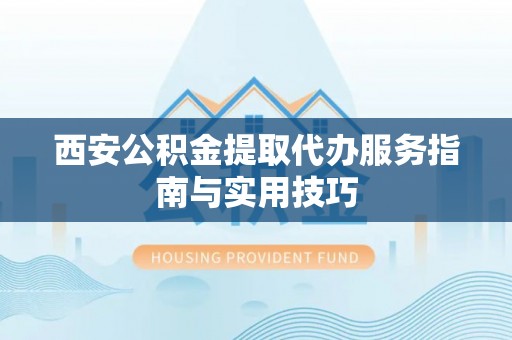 洛龙西安公积金提取代办服务指南与实用技巧